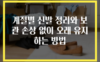 계절별 신발 정리와 보관 손상 없이 오래 유지하는 방법