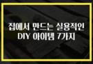 집에서 만드는 실용적인 DIY 아이템 7가지