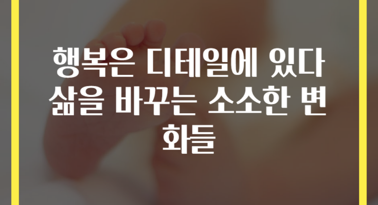 행복은 디테일에 있다 삶을 바꾸는 소소한 변화들