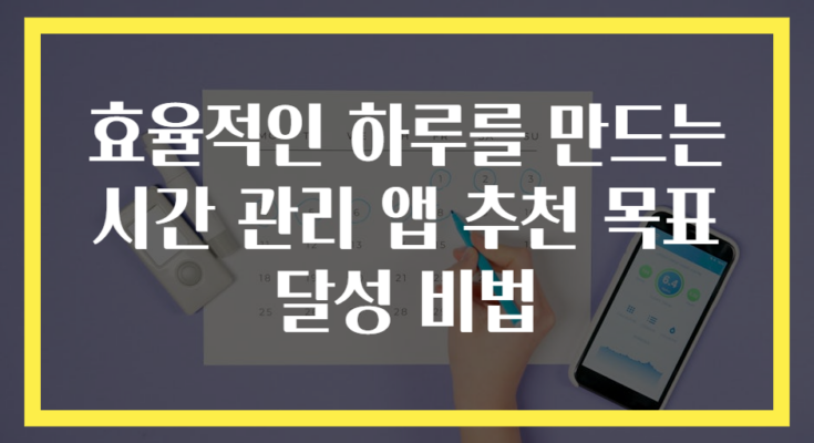 효율적인 하루를 만드는 시간 관리 앱 추천 목표 달성 비법